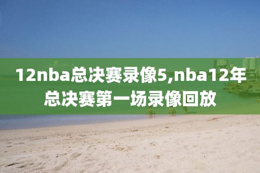 12nba总决赛录像5,nba12年总决赛第一场录像回放