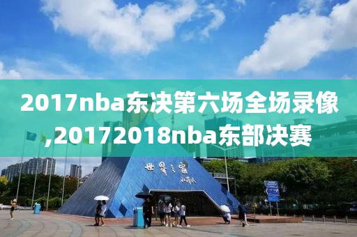 2017nba东决第六场全场录像,20172018nba东部决赛