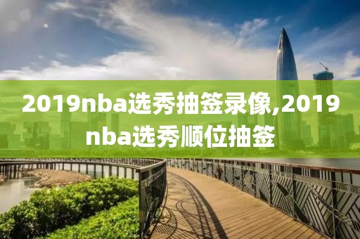 2019nba选秀抽签录像,2019nba选秀顺位抽签