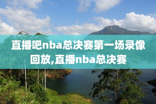 直播吧nba总决赛第一场录像回放,直播nba总决赛