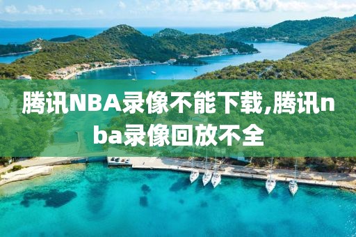 腾讯NBA录像不能下载,腾讯nba录像回放不全