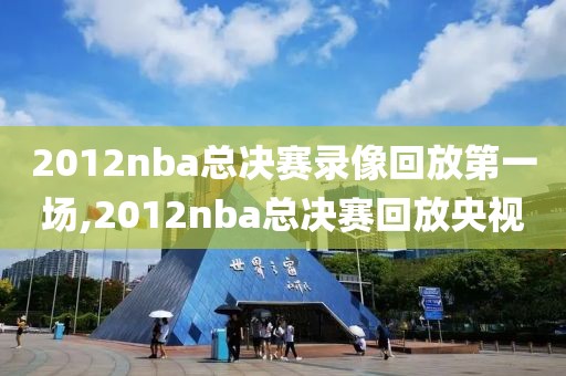 2012nba总决赛录像回放第一场,2012nba总决赛回放央视