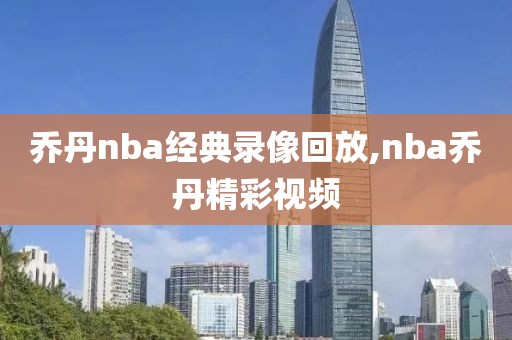 乔丹nba经典录像回放,nba乔丹精彩视频