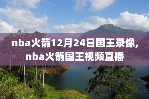 nba火箭12月24日国王录像,nba火箭国王视频直播