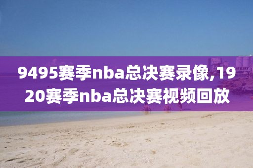 9495赛季nba总决赛录像,1920赛季nba总决赛视频回放
