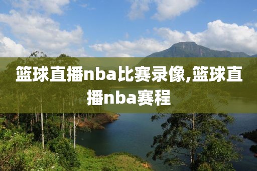 篮球直播nba比赛录像,篮球直播nba赛程