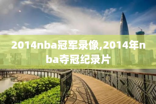2014nba冠军录像,2014年nba夺冠纪录片