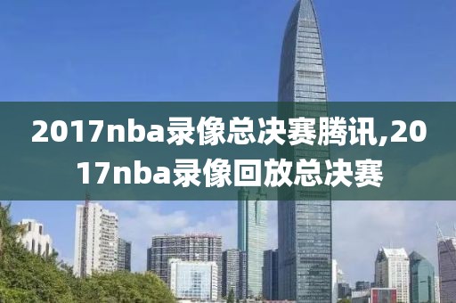 2017nba录像总决赛腾讯,2017nba录像回放总决赛