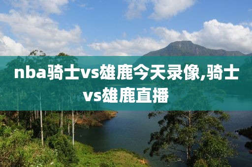 nba骑士vs雄鹿今天录像,骑士vs雄鹿直播