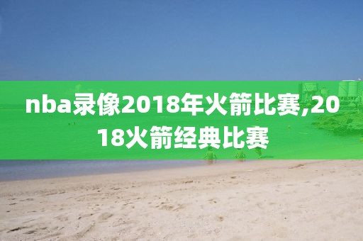 nba录像2018年火箭比赛,2018火箭经典比赛