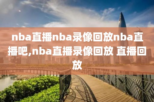nba直播nba录像回放nba直播吧,nba直播录像回放 直播回放