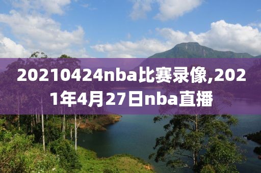 20210424nba比赛录像,2021年4月27日nba直播