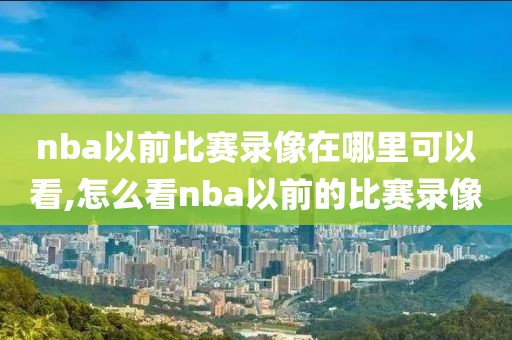 nba以前比赛录像在哪里可以看,怎么看nba以前的比赛录像