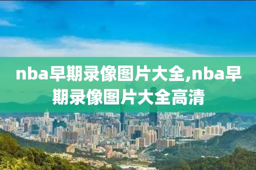 nba早期录像图片大全,nba早期录像图片大全高清