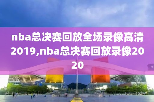 nba总决赛回放全场录像高清2019,nba总决赛回放录像2020
