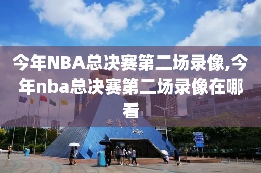 今年NBA总决赛第二场录像,今年nba总决赛第二场录像在哪看