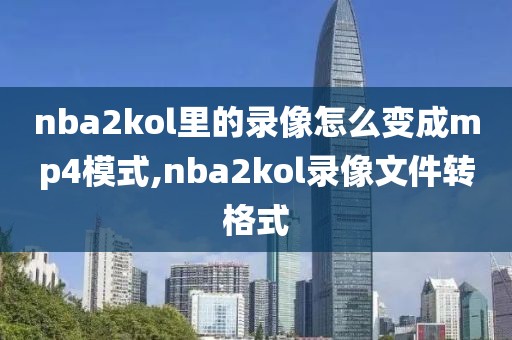 nba2kol里的录像怎么变成mp4模式,nba2kol录像文件转格式