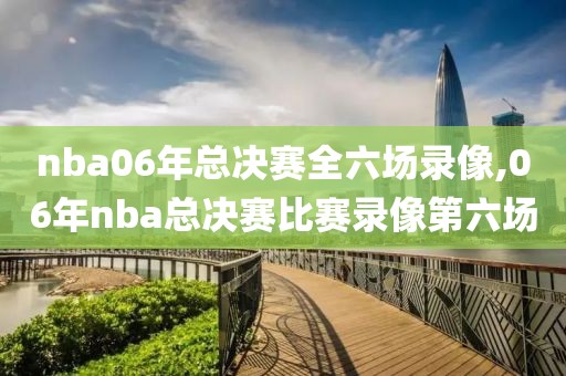 nba06年总决赛全六场录像,06年nba总决赛比赛录像第六场