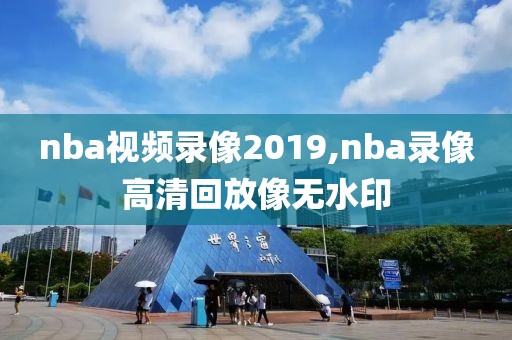 nba视频录像2019,nba录像高清回放像无水印