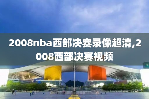 2008nba西部决赛录像超清,2008西部决赛视频