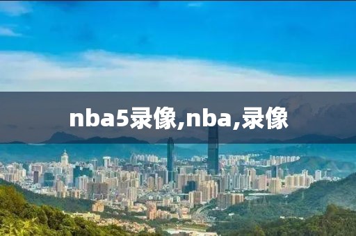 nba5录像,nba,录像