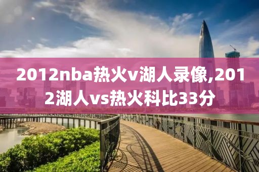 2012nba热火v湖人录像,2012湖人vs热火科比33分