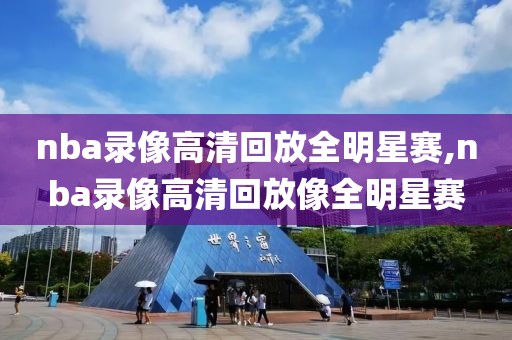 nba录像高清回放全明星赛,nba录像高清回放像全明星赛