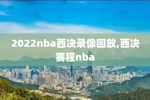 2022nba西决录像回放,西决赛程nba