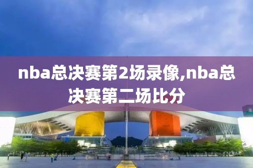 nba总决赛第2场录像,nba总决赛第二场比分