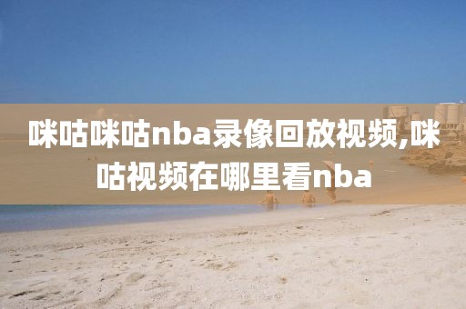 咪咕咪咕nba录像回放视频,咪咕视频在哪里看nba