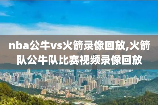 nba公牛vs火箭录像回放,火箭队公牛队比赛视频录像回放