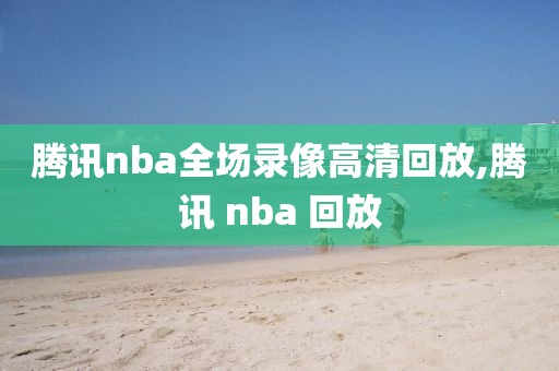 腾讯nba全场录像高清回放,腾讯 nba 回放