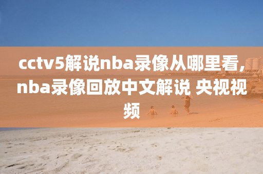 cctv5解说nba录像从哪里看,nba录像回放中文解说 央视视频