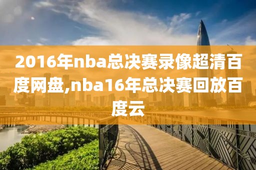 2016年nba总决赛录像超清百度网盘,nba16年总决赛回放百度云