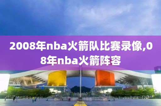 2008年nba火箭队比赛录像,08年nba火箭阵容