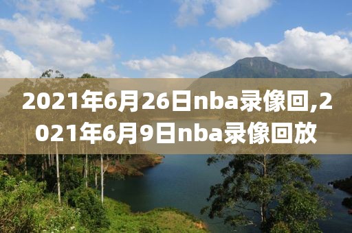 2021年6月26日nba录像回,2021年6月9日nba录像回放