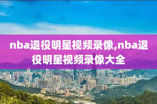 nba退役明星视频录像,nba退役明星视频录像大全