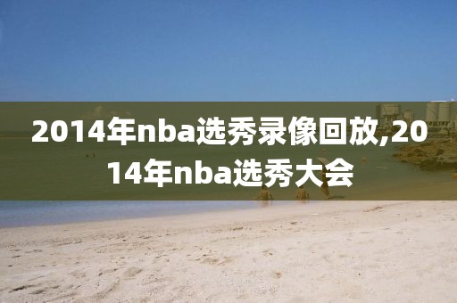 2014年nba选秀录像回放,2014年nba选秀大会