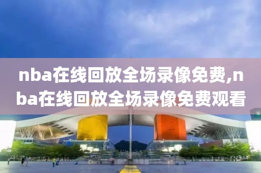 nba在线回放全场录像免费,nba在线回放全场录像免费观看