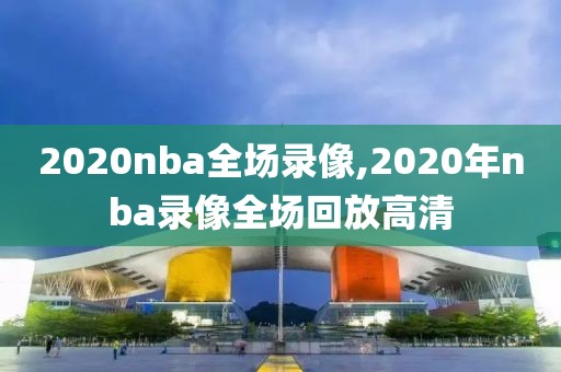 2020nba全场录像,2020年nba录像全场回放高清