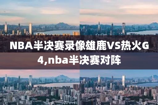 NBA半决赛录像雄鹿VS热火G4,nba半决赛对阵
