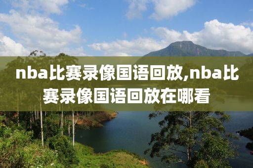 nba比赛录像国语回放,nba比赛录像国语回放在哪看