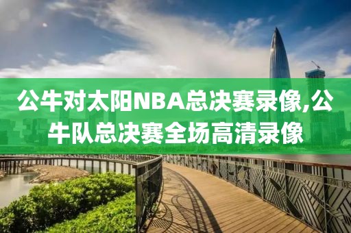 公牛对太阳NBA总决赛录像,公牛队总决赛全场高清录像
