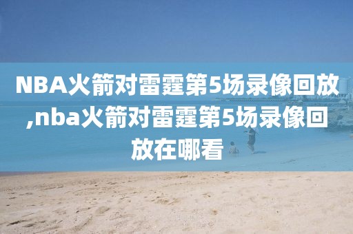 NBA火箭对雷霆第5场录像回放,nba火箭对雷霆第5场录像回放在哪看
