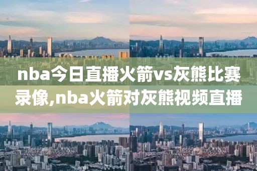 nba今日直播火箭vs灰熊比赛录像,nba火箭对灰熊视频直播
