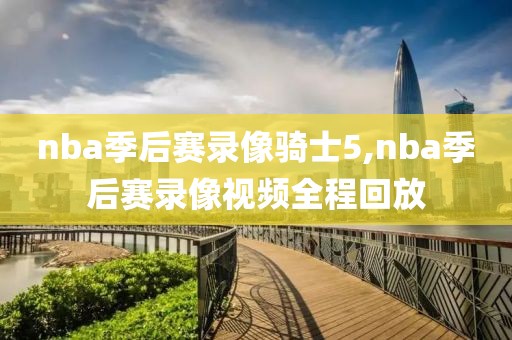 nba季后赛录像骑士5,nba季后赛录像视频全程回放