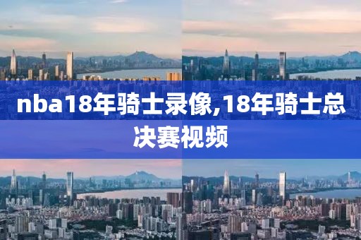 nba18年骑士录像,18年骑士总决赛视频