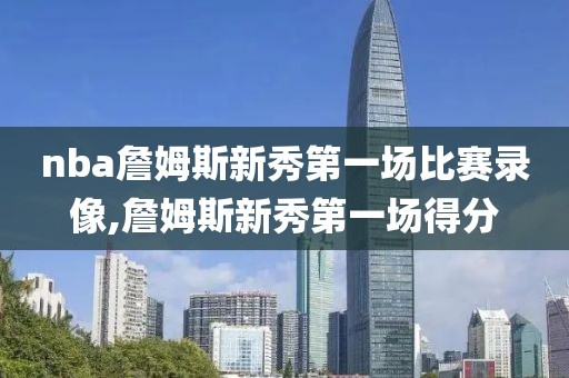 nba詹姆斯新秀第一场比赛录像,詹姆斯新秀第一场得分