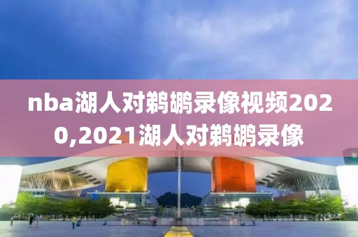 nba湖人对鹈鹕录像视频2020,2021湖人对鹈鹕录像