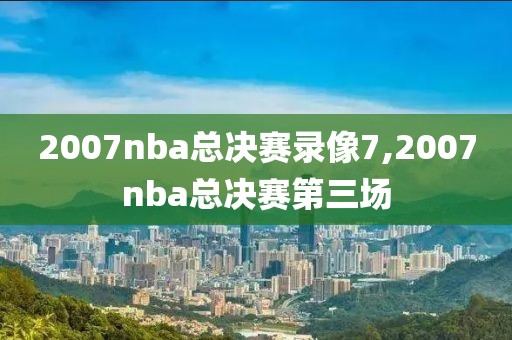 2007nba总决赛录像7,2007nba总决赛第三场